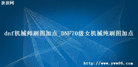 dnfеʦˢͼӵ_DNF70Ůеˢͼӵ